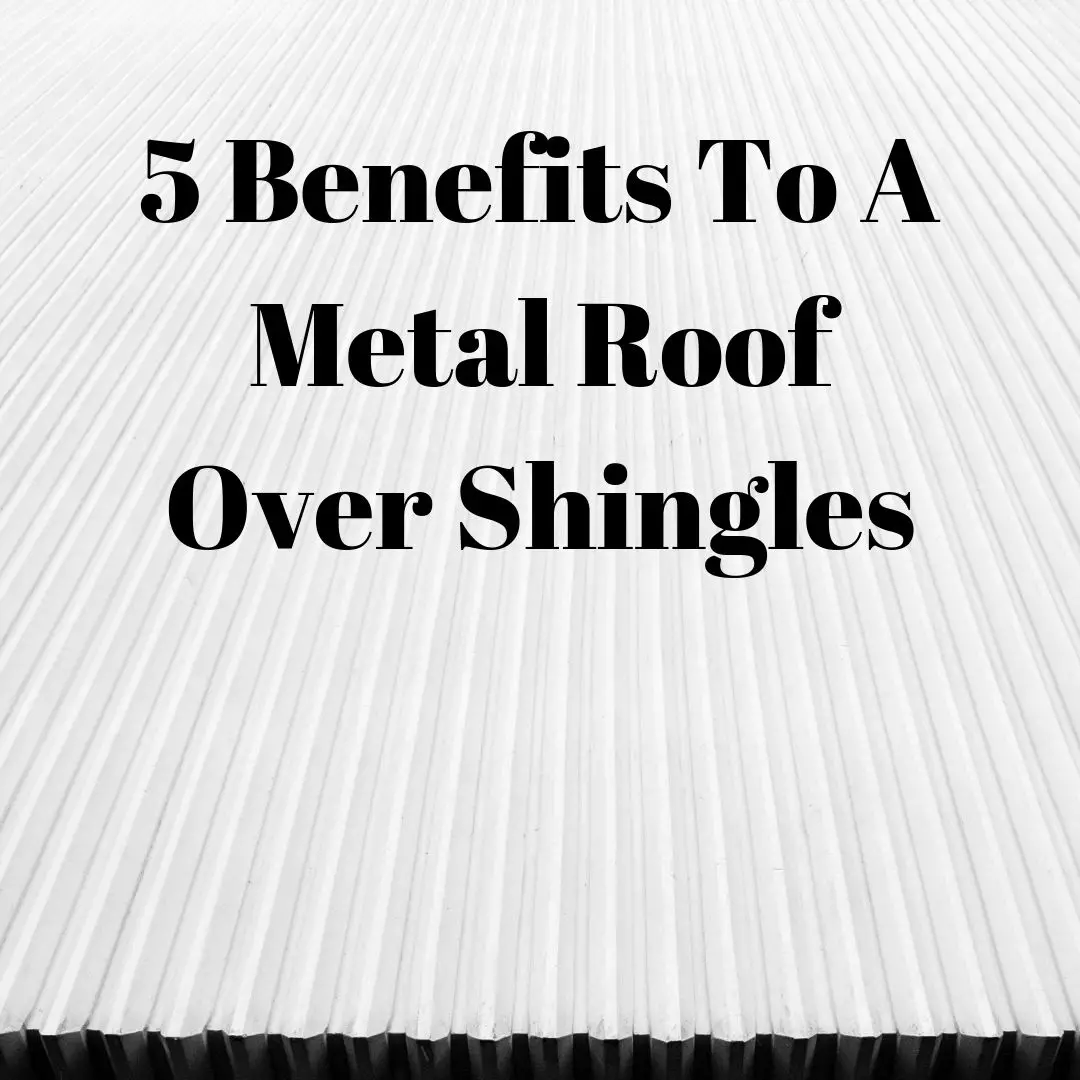 5 Benefits To A Metal Roof Over Shingles